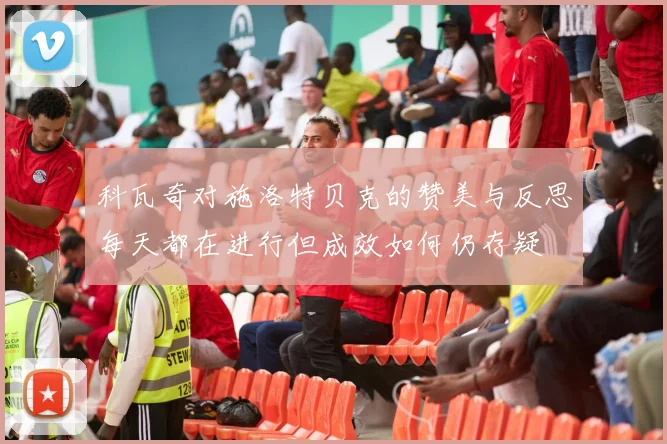 科瓦奇对施洛特贝克的赞美与反思每天都在进行但成效如何仍存疑