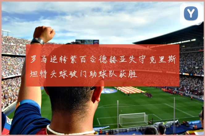 罗马逆转紫百合德赫亚失守克里斯坦特头球破门助球队获胜