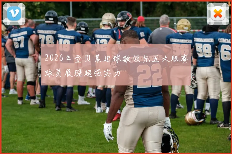 2026年登贝莱进球数领先五大联赛球员展现超强实力